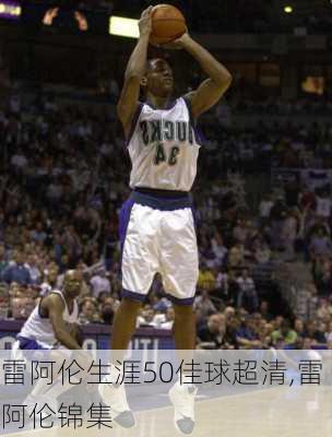 雷阿伦生涯50佳球超清,雷阿伦锦集