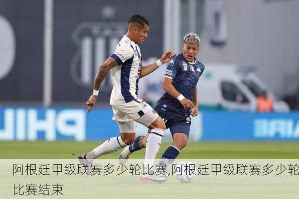 阿根廷甲级联赛多少轮比赛,阿根廷甲级联赛多少轮比赛结束