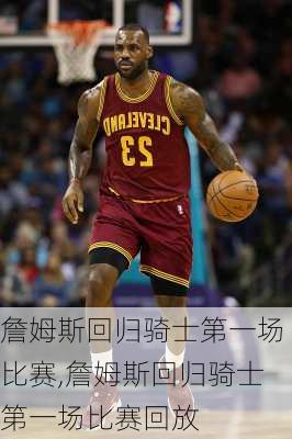 詹姆斯回归骑士第一场比赛,詹姆斯回归骑士第一场比赛回放