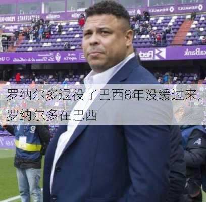 罗纳尔多退役了巴西8年没缓过来,罗纳尔多在巴西