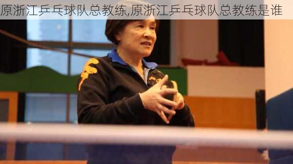 原浙江乒乓球队总教练,原浙江乒乓球队总教练是谁