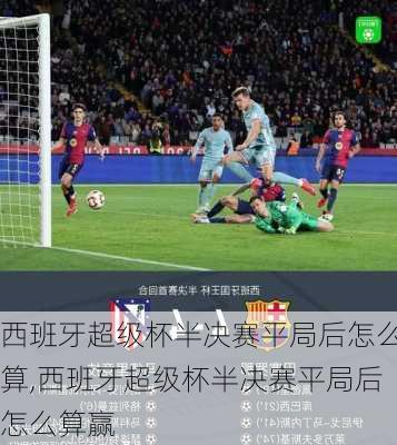 西班牙超级杯半决赛平局后怎么算,西班牙超级杯半决赛平局后怎么算赢