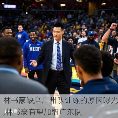 林书豪缺席广州队训练的原因曝光,林书豪有望加盟广东队