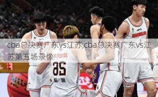 cba总决赛广东vs江苏,cba总决赛广东vs江苏第五场录像