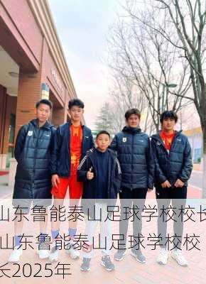 山东鲁能泰山足球学校校长,山东鲁能泰山足球学校校长2025年