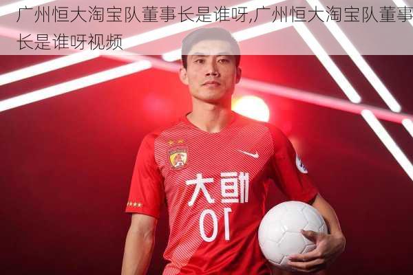 广州恒大淘宝队董事长是谁呀,广州恒大淘宝队董事长是谁呀视频