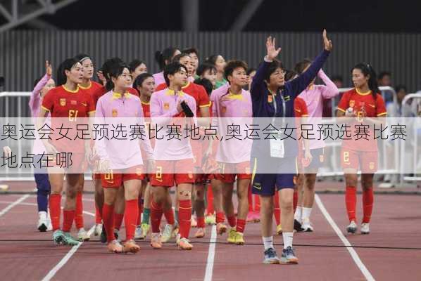 奥运会女足预选赛比赛地点,奥运会女足预选赛比赛地点在哪