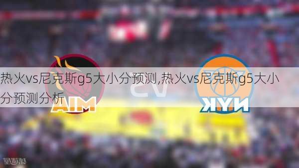 热火vs尼克斯g5大小分预测,热火vs尼克斯g5大小分预测分析