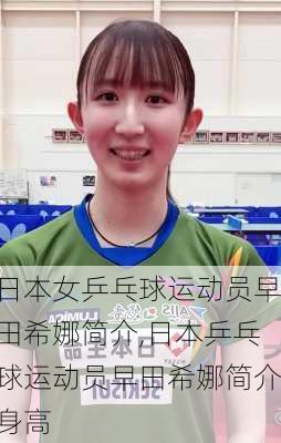 日本女乒乓球运动员早田希娜简介,日本乒乓球运动员早田希娜简介身高
