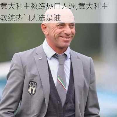 意大利主教练热门人选,意大利主教练热门人选是谁