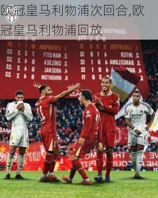 欧冠皇马利物浦次回合,欧冠皇马利物浦回放