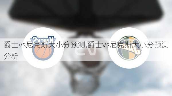 爵士vs尼克斯大小分预测,爵士vs尼克斯大小分预测分析