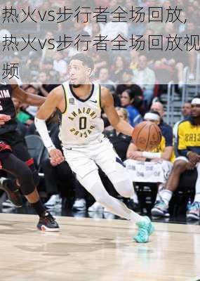 热火vs步行者全场回放,热火vs步行者全场回放视频