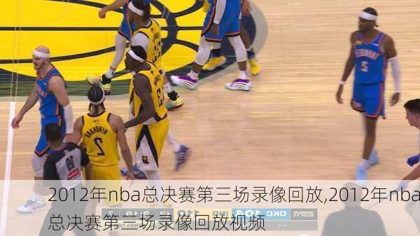 2012年nba总决赛第三场录像回放,2012年nba总决赛第三场录像回放视频