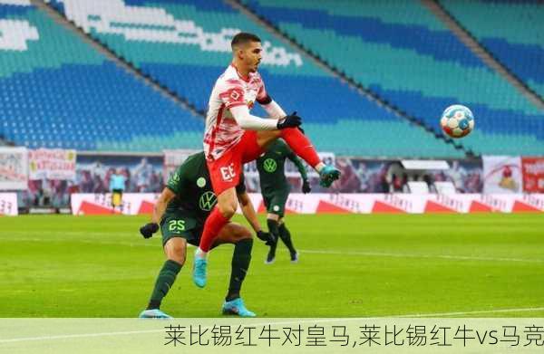 莱比锡红牛对皇马,莱比锡红牛vs马竞