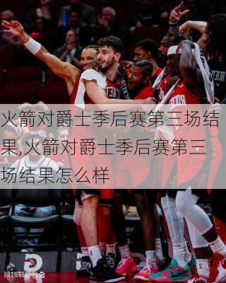 火箭对爵士季后赛第三场结果,火箭对爵士季后赛第三场结果怎么样