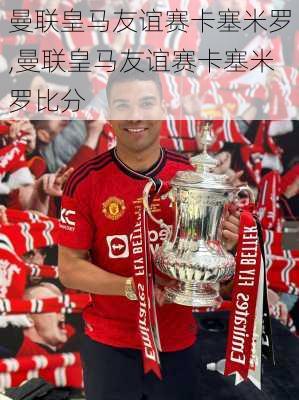 曼联皇马友谊赛卡塞米罗,曼联皇马友谊赛卡塞米罗比分