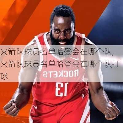 火箭队球员名单哈登会在哪个队,火箭队球员名单哈登会在哪个队打球