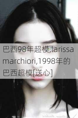 巴西98年超模,larissa marchiori,1998年的巴西超模[送心]
