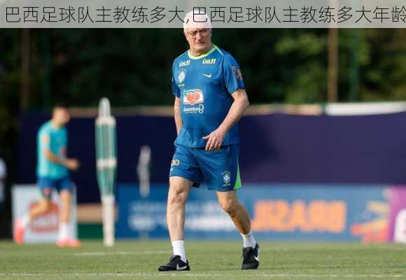 巴西足球队主教练多大,巴西足球队主教练多大年龄