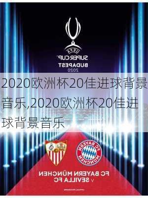 2020欧洲杯20佳进球背景音乐,2020欧洲杯20佳进球背景音乐