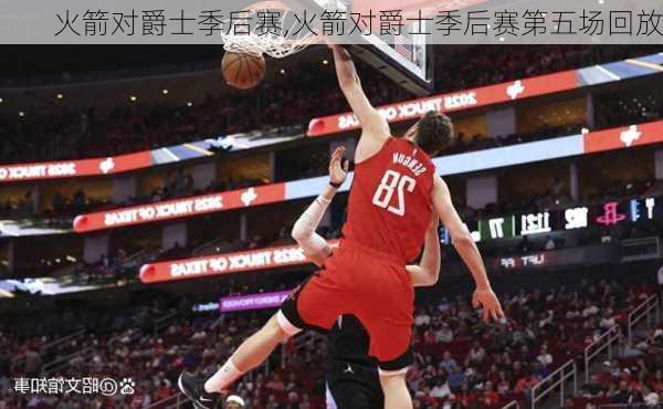 火箭对爵士季后赛,火箭对爵士季后赛第五场回放