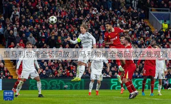皇马利物浦全场回放,皇马利物浦全场回放在线观看
