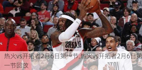 热火vs开拓者2月6日第一节,热火vs开拓者2月6日第一节回放