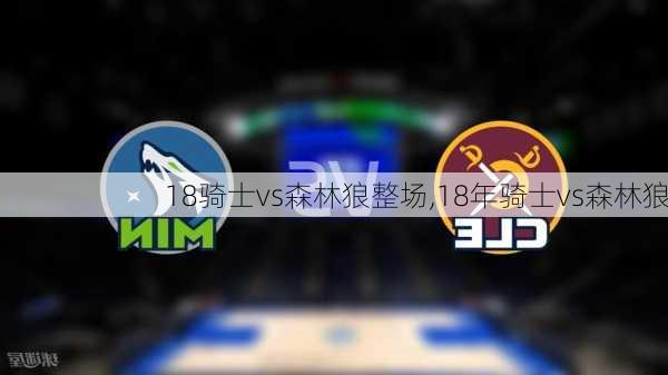 18骑士vs森林狼整场,18年骑士vs森林狼
