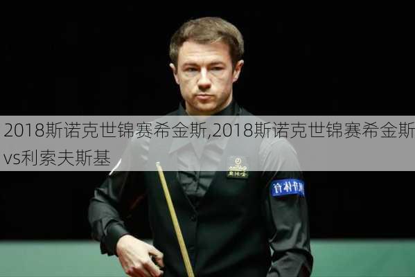 2018斯诺克世锦赛希金斯,2018斯诺克世锦赛希金斯vs利索夫斯基