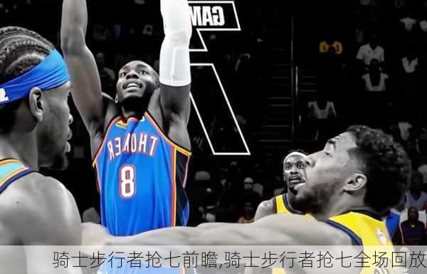 骑士步行者抢七前瞻,骑士步行者抢七全场回放