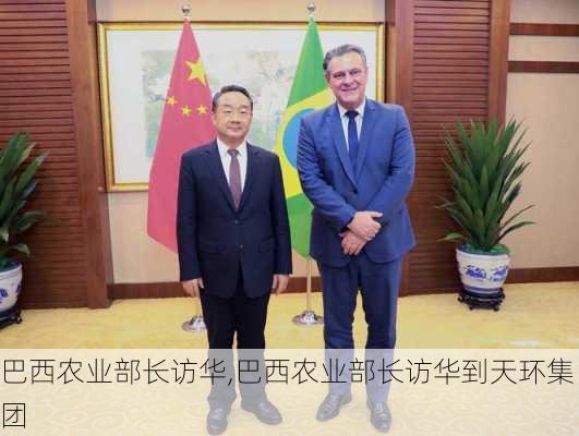 巴西农业部长访华,巴西农业部长访华到天环集团