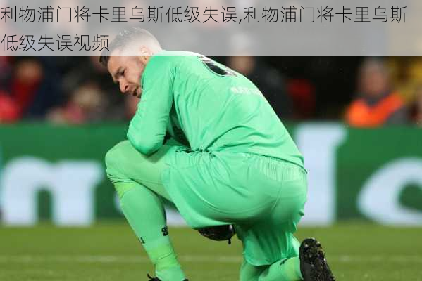 利物浦门将卡里乌斯低级失误,利物浦门将卡里乌斯低级失误视频