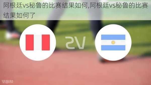 阿根廷vs秘鲁的比赛结果如何,阿根廷vs秘鲁的比赛结果如何了