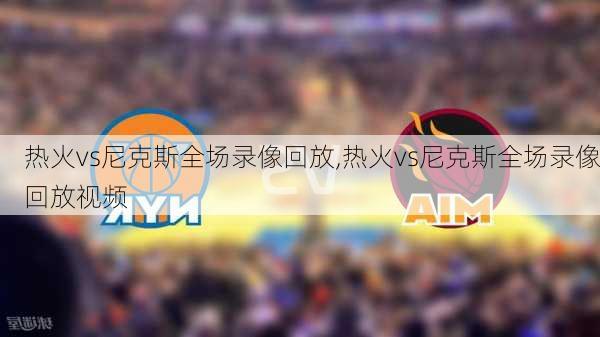 热火vs尼克斯全场录像回放,热火vs尼克斯全场录像回放视频