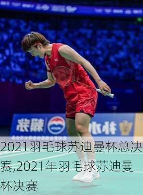 2021羽毛球苏迪曼杯总决赛,2021年羽毛球苏迪曼杯决赛