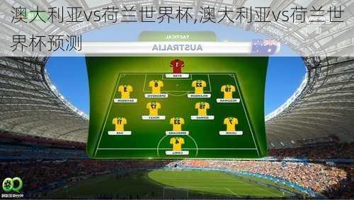 澳大利亚vs荷兰世界杯,澳大利亚vs荷兰世界杯预测
