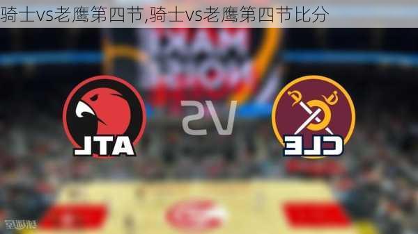 骑士vs老鹰第四节,骑士vs老鹰第四节比分