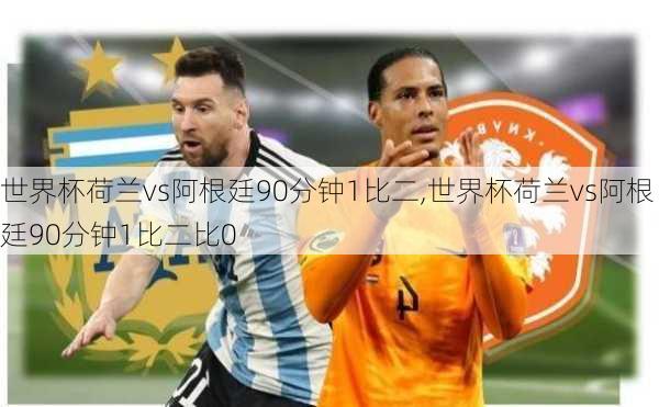 世界杯荷兰vs阿根廷90分钟1比二,世界杯荷兰vs阿根廷90分钟1比二比0