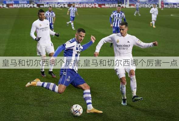 皇马和切尔西哪个厉害,皇马和切尔西哪个厉害一点