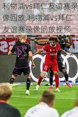 利物浦vs拜仁友谊赛录像回放,利物浦vs拜仁友谊赛录像回放视频