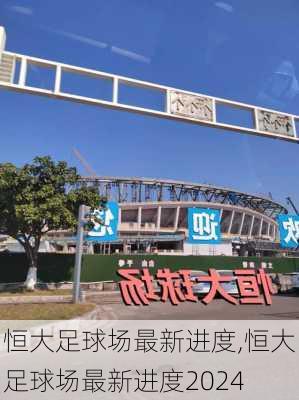 恒大足球场最新进度,恒大足球场最新进度2024