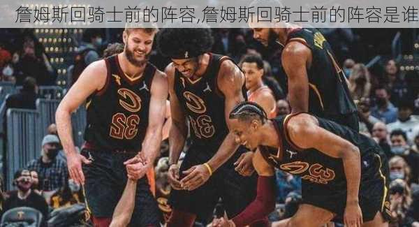 詹姆斯回骑士前的阵容,詹姆斯回骑士前的阵容是谁