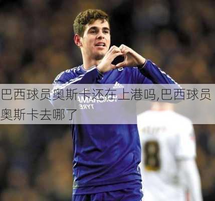巴西球员奥斯卡还在上港吗,巴西球员奥斯卡去哪了