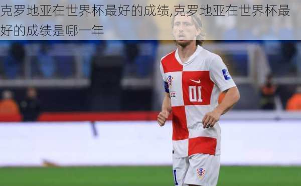 克罗地亚在世界杯最好的成绩,克罗地亚在世界杯最好的成绩是哪一年