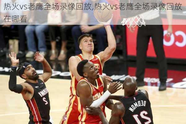 热火vs老鹰全场录像回放,热火vs老鹰全场录像回放在哪看