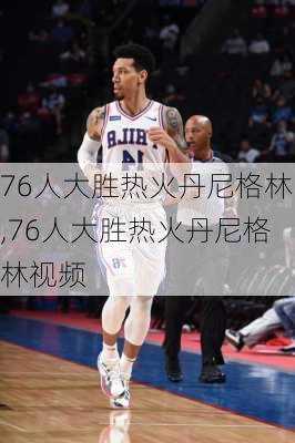 76人大胜热火丹尼格林,76人大胜热火丹尼格林视频
