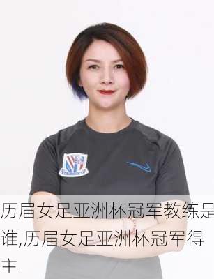 历届女足亚洲杯冠军教练是谁,历届女足亚洲杯冠军得主