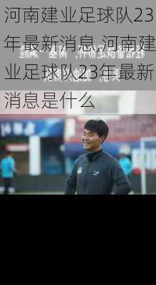 河南建业足球队23年最新消息,河南建业足球队23年最新消息是什么