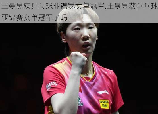 王曼昱获乒乓球亚锦赛女单冠军,王曼昱获乒乓球亚锦赛女单冠军了吗